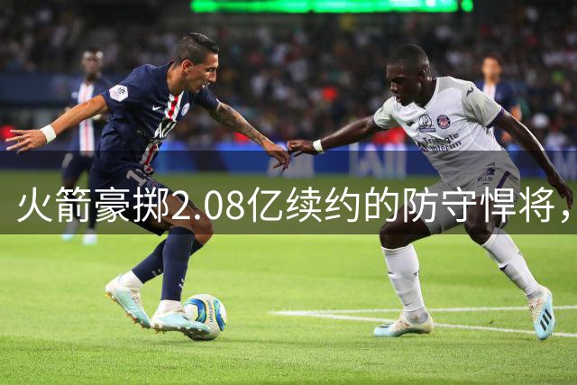 火箭豪掷2.08亿续约的防守悍将，三分能力为何难阻顶薪？