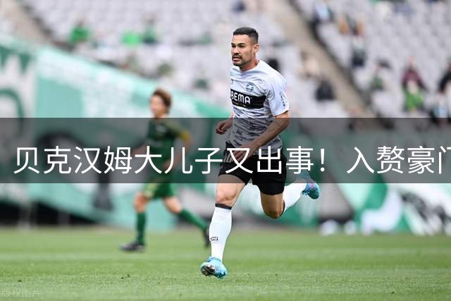 贝克汉姆大儿子又出事！入赘豪门岳父再抵押3亿豪宅借款3000万